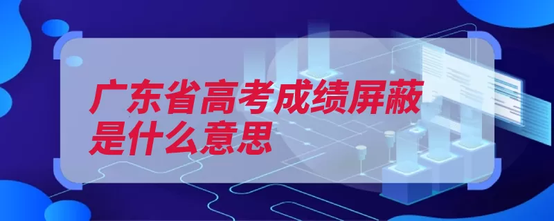 广东省高考成绩屏蔽是什么意思（状元屏蔽也就考生）