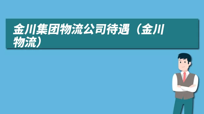 金川集团物流公司待遇(金川物流)