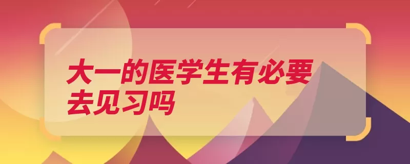 大一的医学生有必要去见习吗