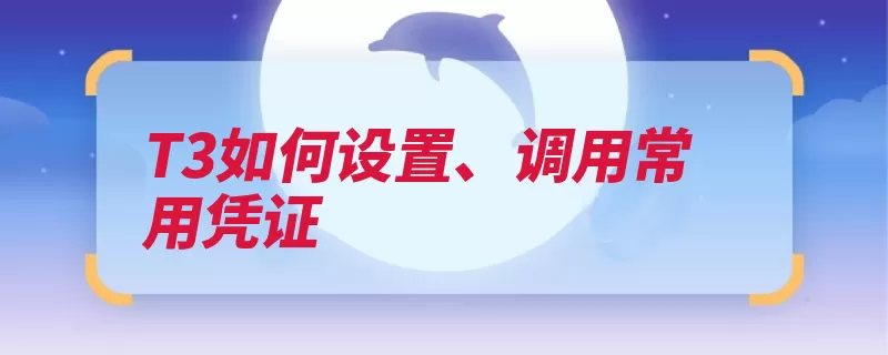 T3如何设置、调用常用凭证（凭证常用增加明细）