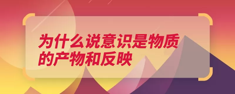 为什么说意识是物质的产物和反映（意识物质于人客观）