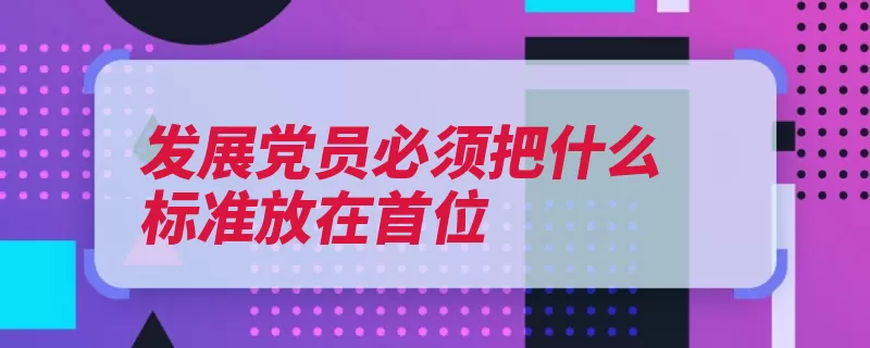 发展党员必须把什么标准放在首位