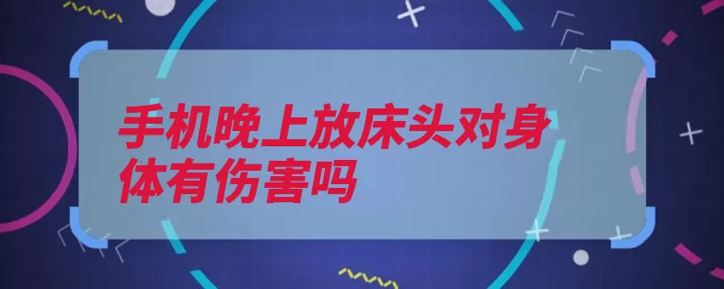 手机晚上放床头对身体有伤害吗