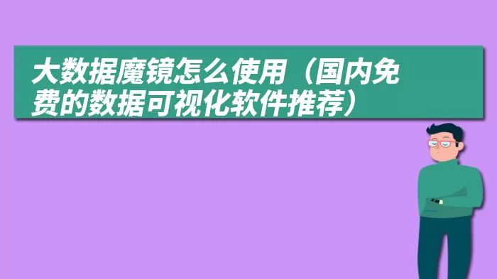 大数据魔镜怎么使用（国内免费的数据可视化软件推荐）