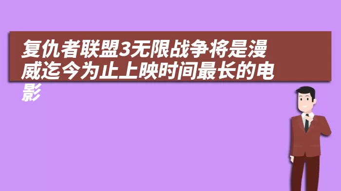 复仇者联盟3无限战争将是漫威迄今为止上映时间最长的电影