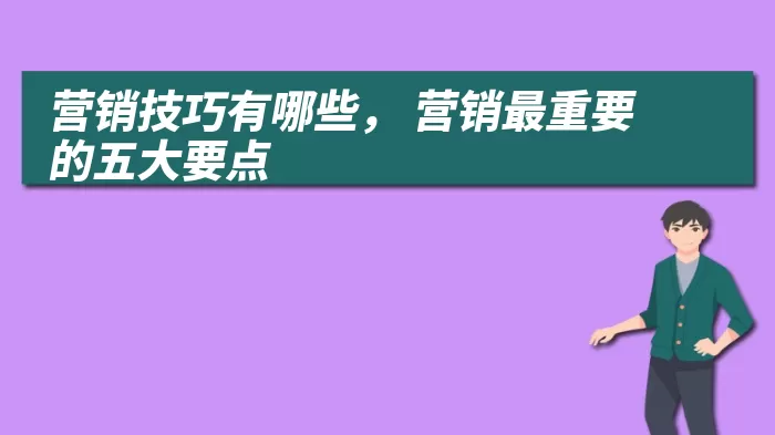 营销技巧有哪些， 营销最重要的五大要点