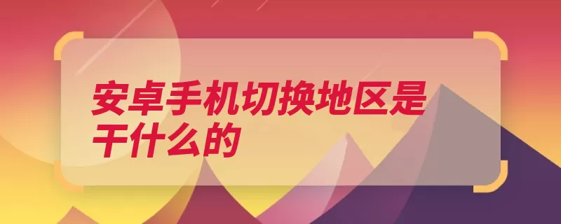 安卓手机切换地区是干什么的（地区切换手机本地）