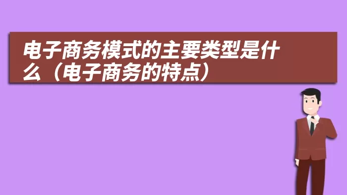 电子商务模式的主要类型是什么（电子商务的特点）