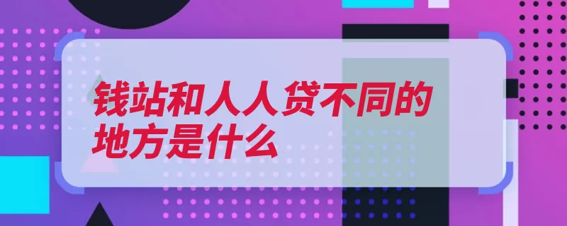 钱站和人人贷不同的地方是什么（还款借款额度光大）