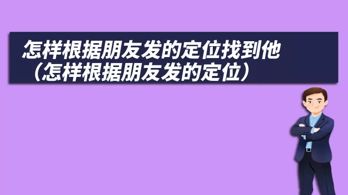 怎样根据朋友发的定位找到他（怎样根据朋友发的定位）