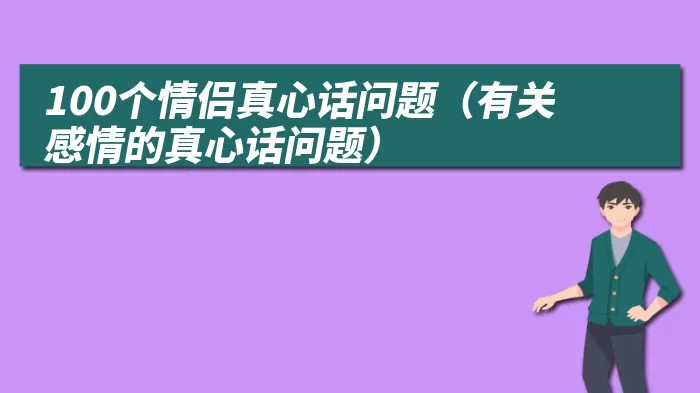 100个情侣真心话问题（有关感情的真心话问题）