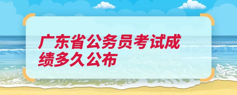 广东省公务员考试成绩多久公布（广东省公务员招考）