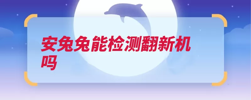 安兔兔能检测翻新机吗