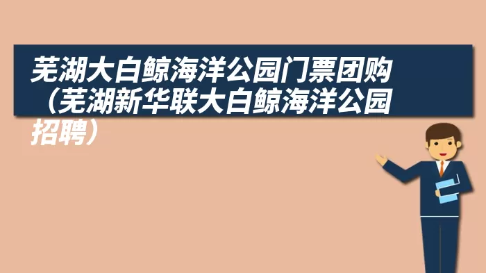 芜湖大白鲸海洋公园门票团购（芜湖新华联大白鲸海洋公园招聘）