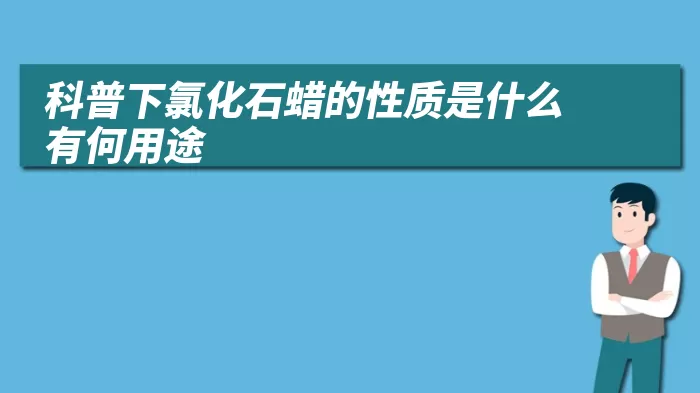 科普下氯化石蜡的性质是什么 有何用途