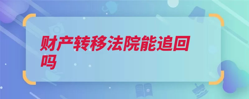 财产转移法院能追回吗（债权人债务人财产）