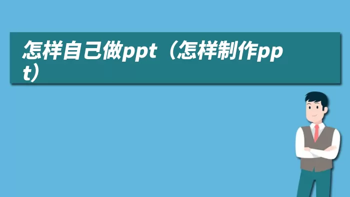 怎样自己做ppt(怎样制作ppt)