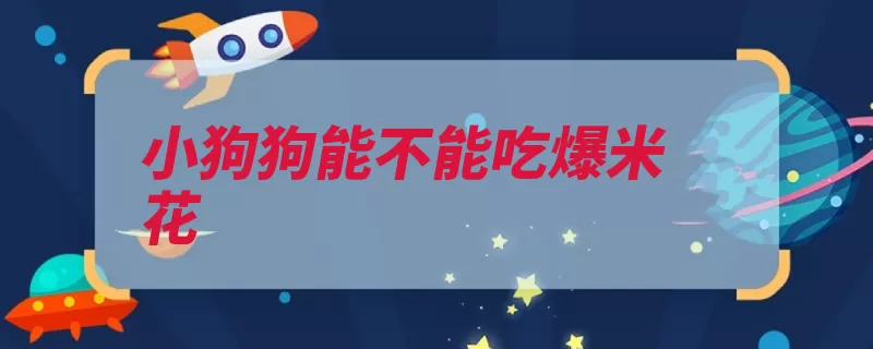 小狗狗能不能吃爆米花（狗狗爆米花太多能）
