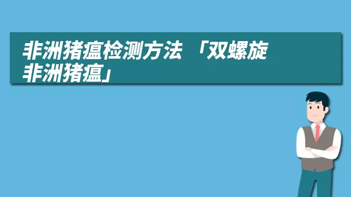 非洲猪瘟检测方法 「双螺旋 非洲猪瘟」