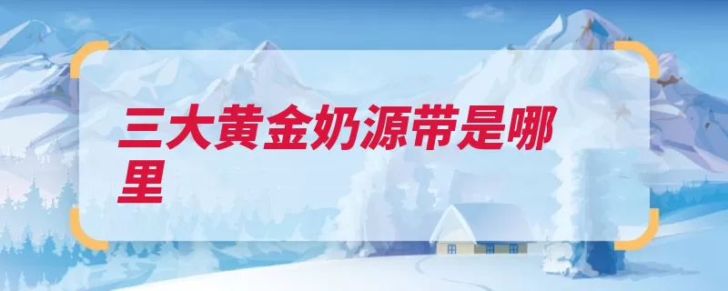 三大黄金奶源带是哪里
