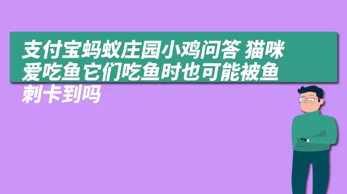 支付宝蚂蚁庄园小鸡问答 猫咪爱吃鱼它们吃鱼时也可能被鱼刺卡到吗