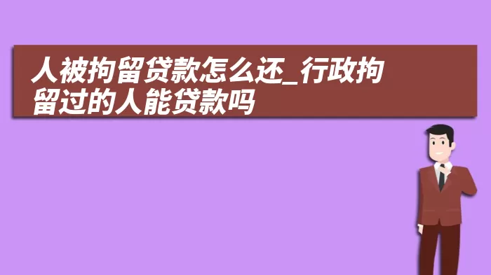 人被拘留贷款怎么还_行政拘留过的人能贷款吗