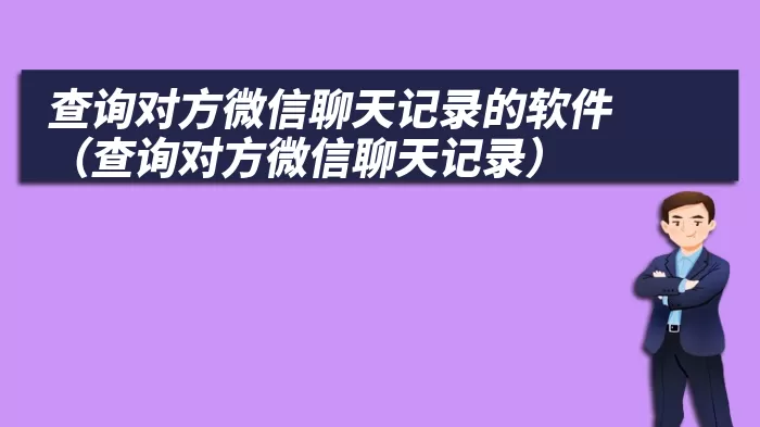 查询对方微信聊天记录的软件（查询对方微信聊天记录）