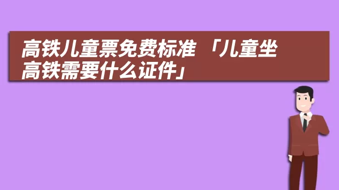 高铁儿童票免费标准 「儿童坐高铁需要什么证件」