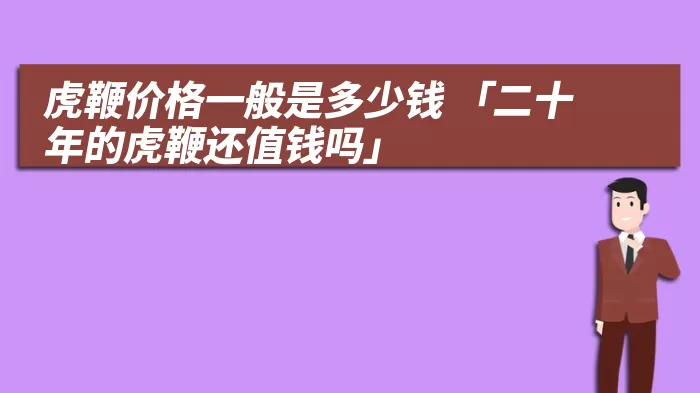 虎鞭价格一般是多少钱 「二十年的虎鞭还值钱吗」