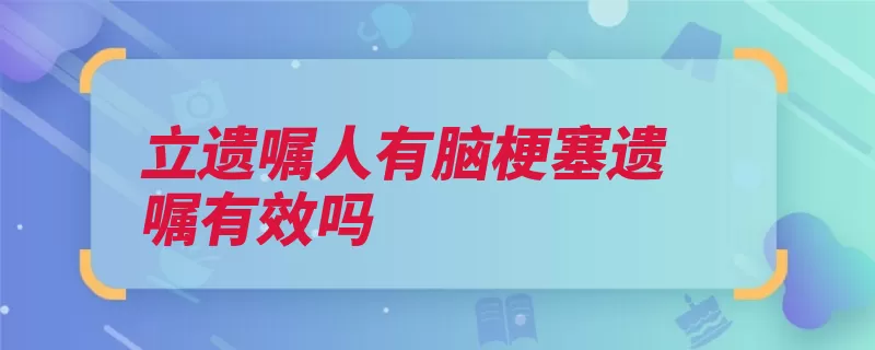立遗嘱人有脑梗塞遗嘱有效吗