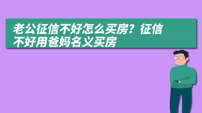 老公征信不好怎么买房？征信不好用爸妈名义买房