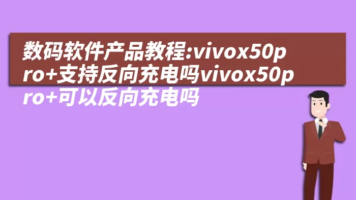 数码软件产品教程:vivox50pro+支持反向充电吗vivox50pro+可以反向充电吗