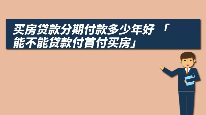 买房贷款分期付款多少年好 「能不能贷款付首付买房」