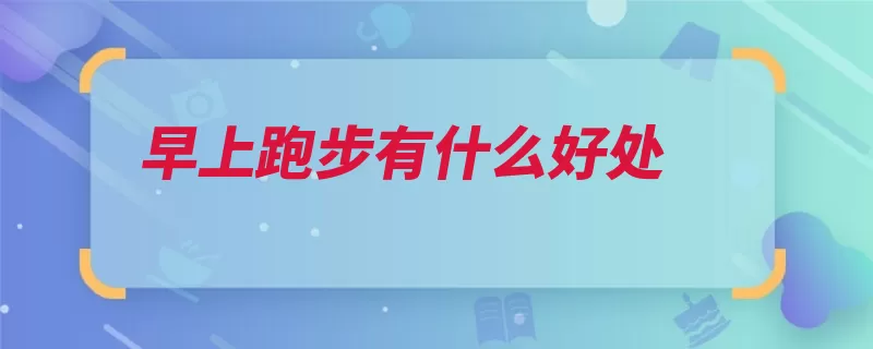 早上跑步有什么好处