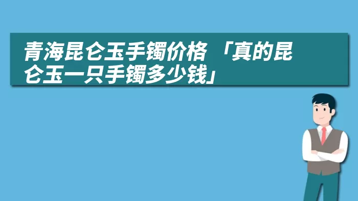 青海昆仑玉手镯价格 「真的昆仑玉一只手镯多少钱」