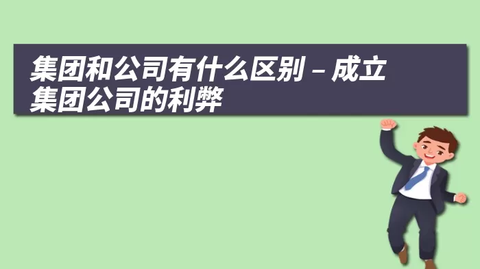 集团和公司有什么区别 – 成立集团公司的利弊