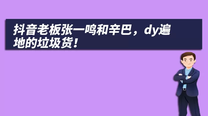 抖音老板张一鸣和辛巴，dy遍地的垃圾货！