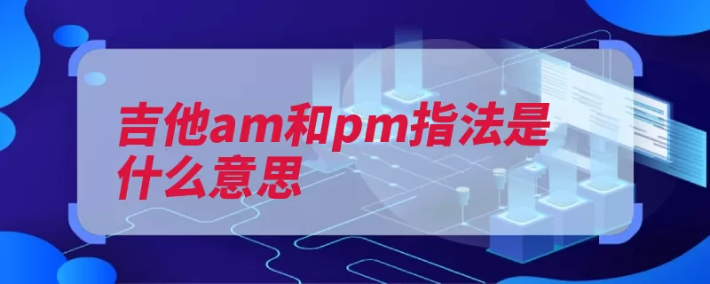 吉他am和pm指法是什么意思