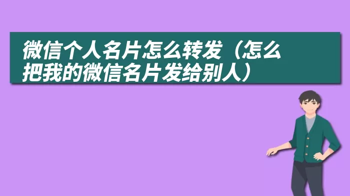 微信个人名片怎么转发（怎么把我的微信名片发给别人）