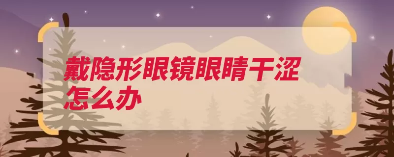 戴隐形眼镜眼睛干涩怎么办