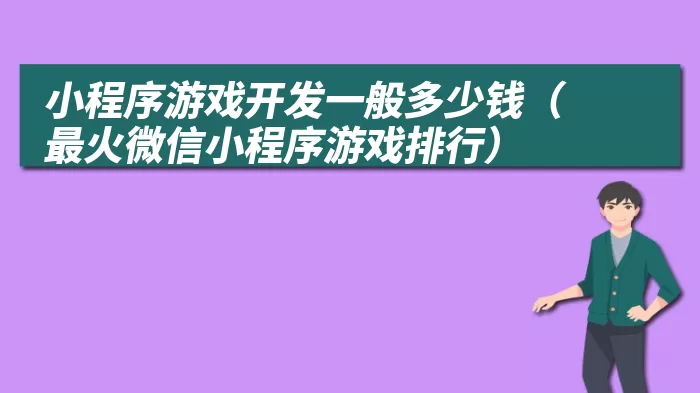 小程序游戏开发一般多少钱（最火微信小程序游戏排行）