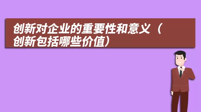 创新对企业的重要性和意义（创新包括哪些价值）