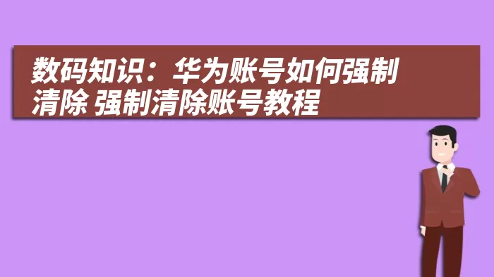 数码知识：华为账号如何强制清除 强制清除账号教程