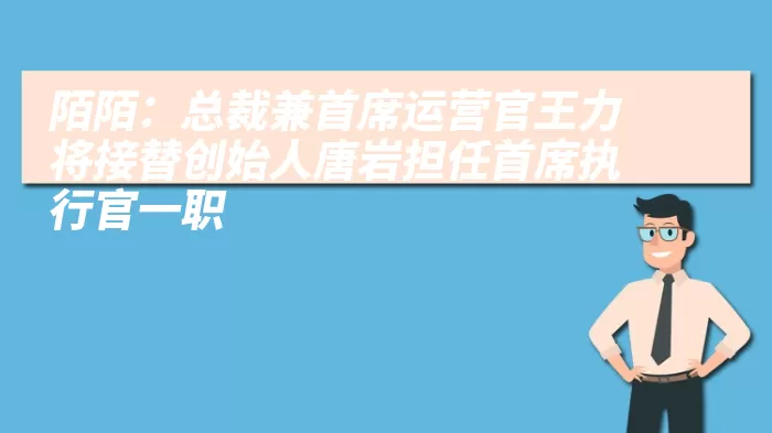 陌陌：总裁兼首席运营官王力将接替创始人唐岩担任首席执行官一职