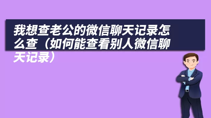 我想查老公的微信聊天记录怎么查（如何能查看别人微信聊天记录）