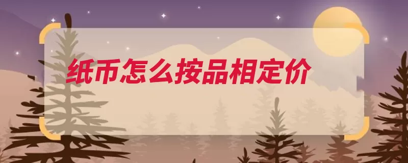 纸币怎么按品相定价（纸币定价品相票子）