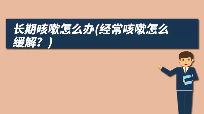 长期咳嗽怎么办(经常咳嗽怎么缓解?)