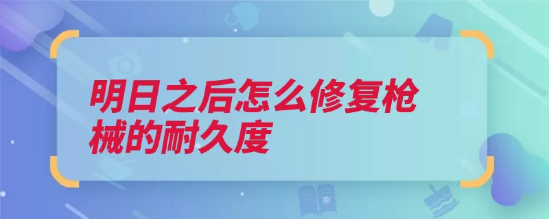 明日之后怎么修复枪械的耐久度（枪械耐久度自己的）