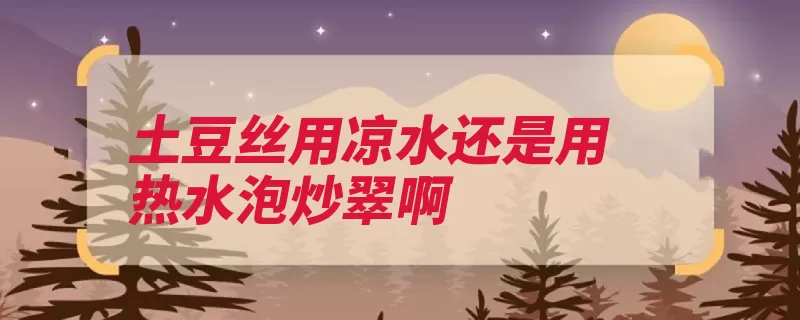 土豆丝用凉水还是用热水泡炒翠啊（切成土豆丝米醋葱）