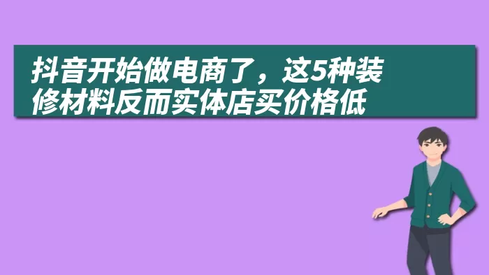 抖音开始做电商了，这5种装修材料反而实体店买价格低